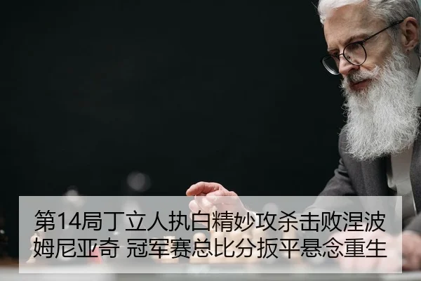 第14局丁立人执白精妙攻杀击败涅波姆尼亚奇 冠军赛总比分扳平悬念重生