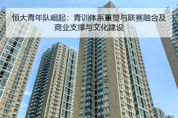 恒大青年队崛起：青训体系重塑与联赛融合及商业支撑与文化建设