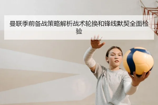 曼联季前备战策略解析战术轮换和锋线默契全面检验